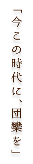 「今この時代に、団欒を」