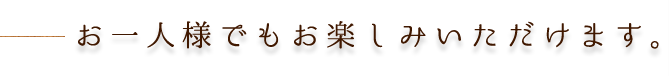 お一人様も歓迎です